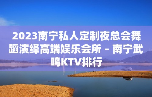 2023南宁私人定制夜总会舞蹈演绎高端娱乐会所 – 南宁武鸣KTV排行