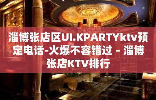 淄博张店区UI.KPARTYktv预定电话-火爆不容错过 – 淄博张店KTV排行