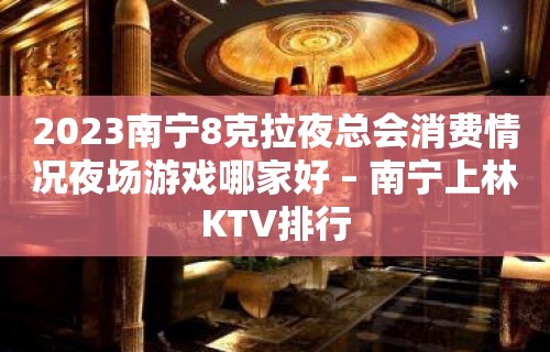 2023南宁8克拉夜总会消费情况夜场游戏哪家好 – 南宁上林KTV排行