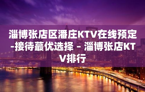 淄博张店区潘庄KTV在线预定-接待蕞优选择 – 淄博张店KTV排行