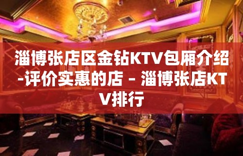 淄博张店区金钻KTV包厢介绍-评价实惠的店 – 淄博张店KTV排行