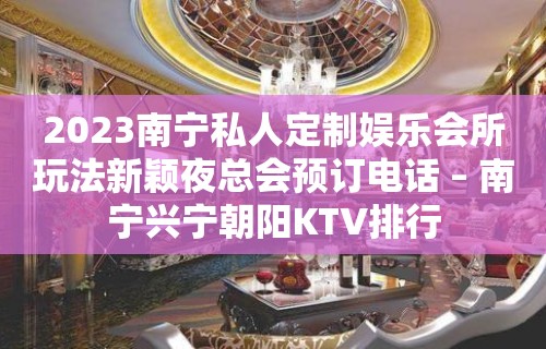 2023南宁私人定制娱乐会所玩法新颖夜总会预订电话 – 南宁兴宁朝阳KTV排行