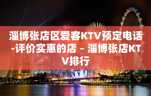 淄博张店区爱客KTV预定电话-评价实惠的店 – 淄博张店KTV排行