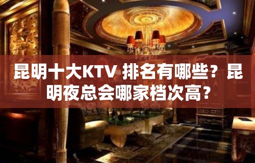 昆明十大KTV 排名有哪些？昆明夜总会哪家档次高？