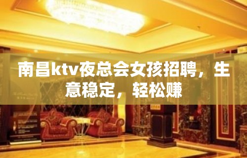 南昌ktv夜总会女孩招聘，生意稳定，轻松赚