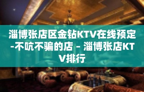 淄博张店区金钻KTV在线预定-不吭不骗的店 – 淄博张店KTV排行