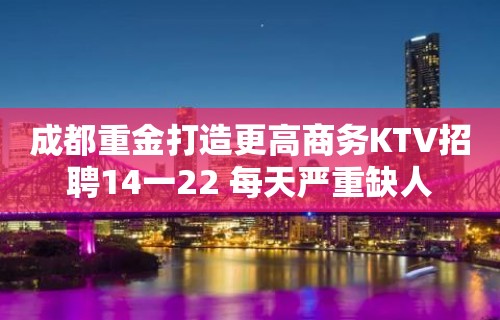 成都重金打造更高商务KTV招聘14一22 每天严重缺人