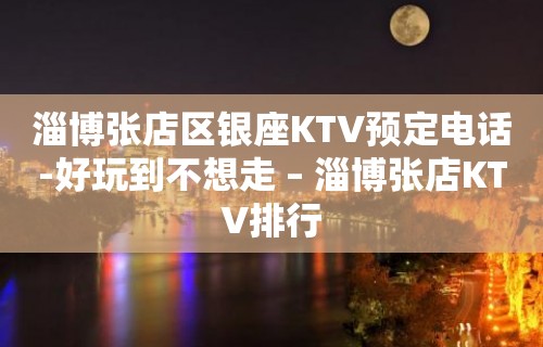 淄博张店区银座KTV预定电话-好玩到不想走 – 淄博张店KTV排行