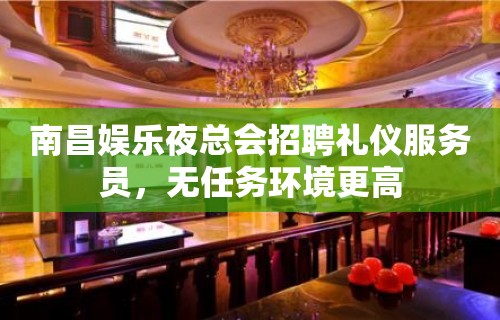 南昌娱乐夜总会招聘礼仪服务员，无任务环境更高