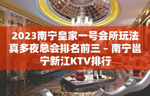 2023南宁皇家一号会所玩法真多夜总会排名前三 – 南宁邕宁新江KTV排行