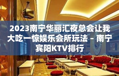 2023南宁华丽汇夜总会让我大吃一惊娱乐会所玩法 – 南宁宾阳KTV排行