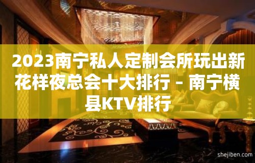 2023南宁私人定制会所玩出新花样夜总会十大排行 – 南宁横县KTV排行