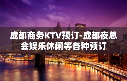 成都商务KTV预订-成都夜总会娱乐休闲等各种预订