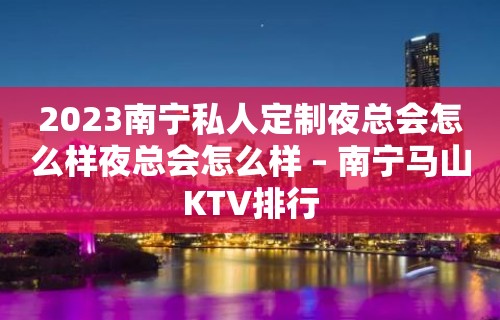 2023南宁私人定制夜总会怎么样夜总会怎么样 – 南宁马山KTV排行