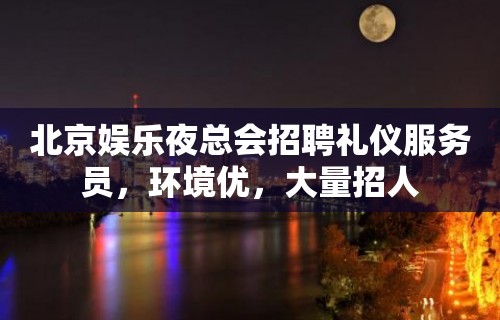 北京娱乐夜总会招聘礼仪服务员，环境优，大量招人