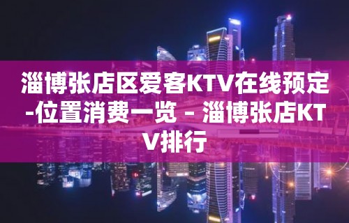 淄博张店区爱客KTV在线预定-位置消费一览 – 淄博张店KTV排行