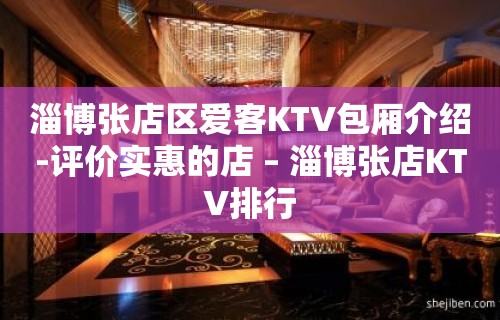 淄博张店区爱客KTV包厢介绍-评价实惠的店 – 淄博张店KTV排行