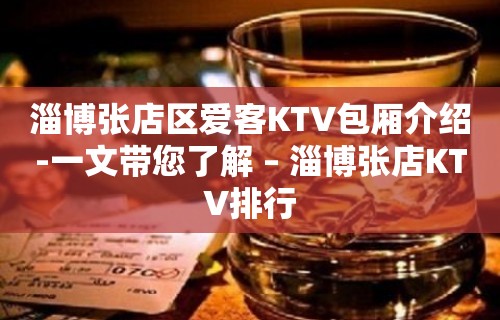 淄博张店区爱客KTV包厢介绍-一文带您了解 – 淄博张店KTV排行