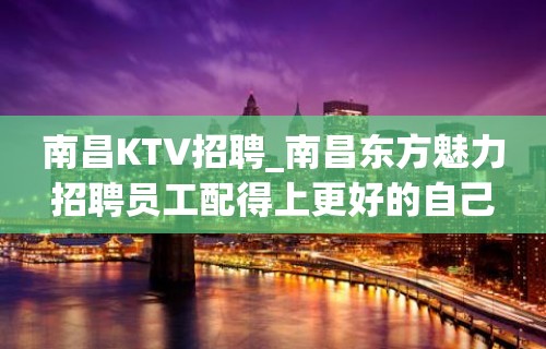 南昌KTV招聘_南昌东方魅力招聘员工配得上更好的自己