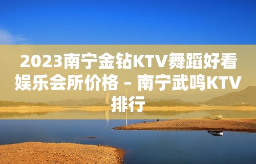 2023南宁金钻KTV舞蹈好看娱乐会所价格 – 南宁武鸣KTV排行