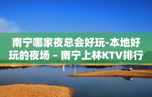 南宁哪家夜总会好玩-本地好玩的夜场 – 南宁上林KTV排行