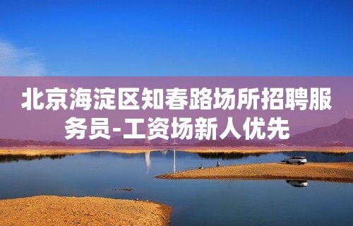 北京海淀区知春路场所招聘服务员-工资场新人优先