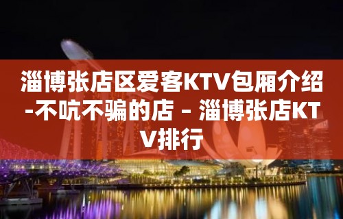 淄博张店区爱客KTV包厢介绍-不吭不骗的店 – 淄博张店KTV排行