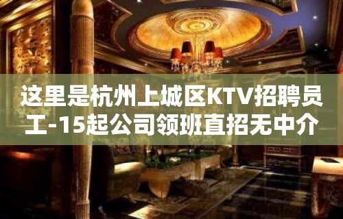 这里是杭州上城区KTV招聘员工-15起公司领班直招无中介