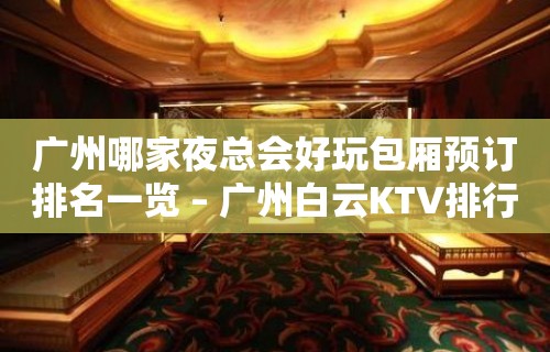 广州哪家夜总会好玩包厢预订排名一览 – 广州白云KTV排行