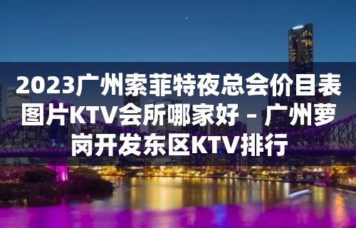 2023广州索菲特夜总会价目表图片KTV会所哪家好 – 广州萝岗开发东区KTV排行