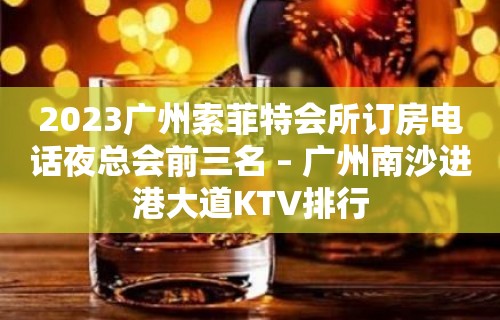 2023广州索菲特会所订房电话夜总会前三名 – 广州南沙进港大道KTV排行