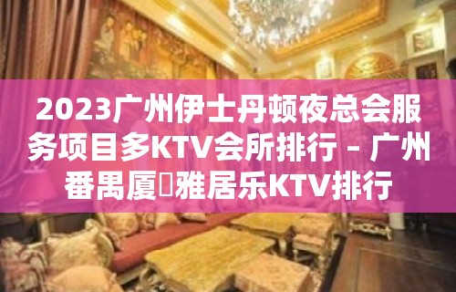 2023广州伊士丹顿夜总会服务项目多KTV会所排行 – 广州番禺厦滘雅居乐KTV排行