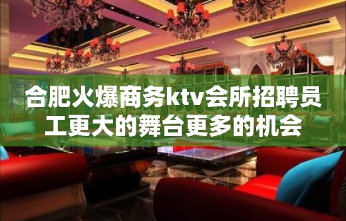 合肥火爆商务ktv会所招聘员工更大的舞台更多的机会