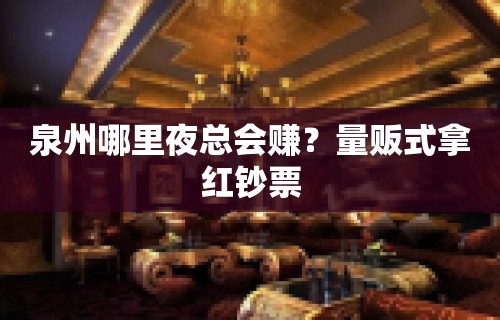 泉州哪里夜总会赚？量贩式拿红钞票