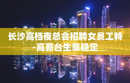 长沙高档夜总会招聘女员工特-高薪台生意稳定