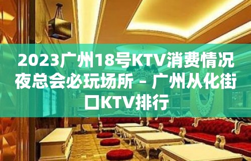 2023广州18号KTV消费情况夜总会必玩场所 – 广州从化街口KTV排行