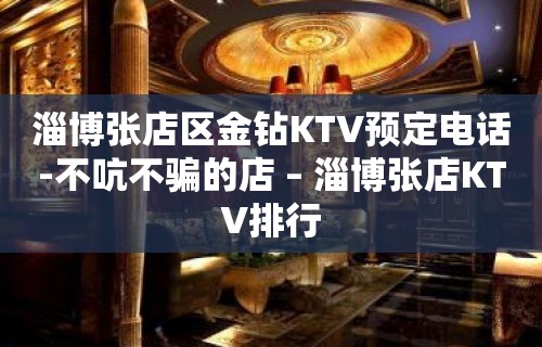 淄博张店区金钻KTV预定电话-不吭不骗的店 – 淄博张店KTV排行