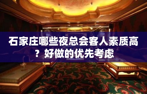 石家庄哪些夜总会客人素质高？好做的优先考虑