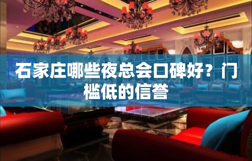 石家庄哪些夜总会口碑好？门槛低的信誉