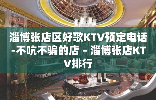 淄博张店区好歌KTV预定电话-不吭不骗的店 – 淄博张店KTV排行