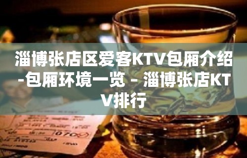 淄博张店区爱客KTV包厢介绍-包厢环境一览 – 淄博张店KTV排行