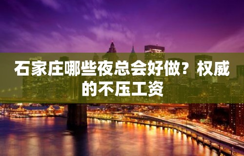 石家庄哪些夜总会好做？权威的不压工资