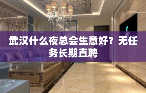 武汉什么夜总会生意好？无任务长期直聘