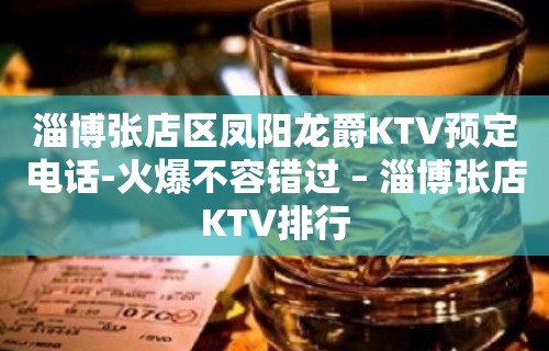 淄博张店区凤阳龙爵KTV预定电话-火爆不容错过 – 淄博张店KTV排行