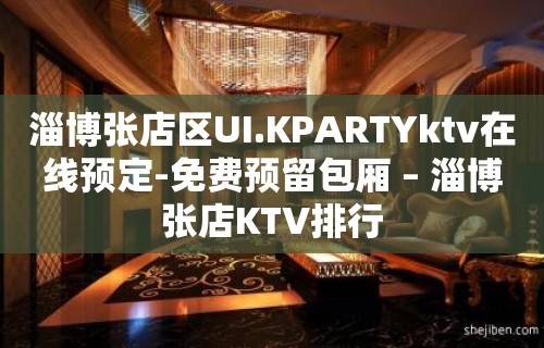 淄博张店区UI.KPARTYktv在线预定-免费预留包厢 – 淄博张店KTV排行