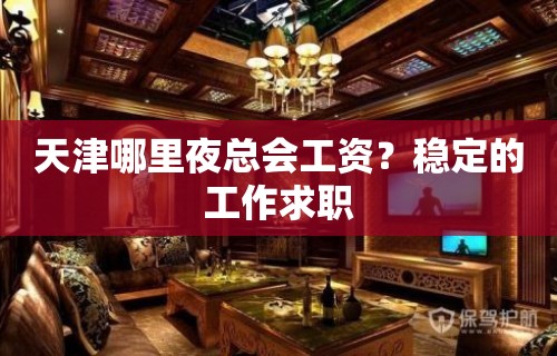 天津哪里夜总会工资？稳定的工作求职