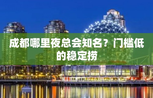 成都哪里夜总会知名？门槛低的稳定捞