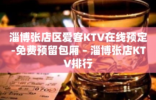 淄博张店区爱客KTV在线预定-免费预留包厢 – 淄博张店KTV排行