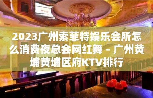 2023广州索菲特娱乐会所怎么消费夜总会网红舞 – 广州黄埔黄埔区府KTV排行