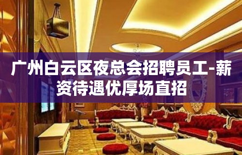 广州白云区夜总会招聘员工-薪资待遇优厚场直招